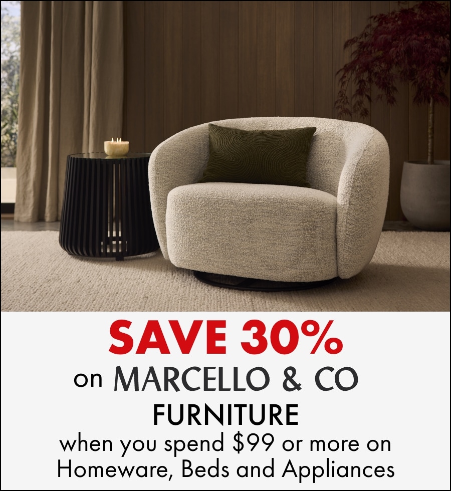 Save 30% on Marcello & Co furniture when you spend $99 or more on Homeware, Beds and Appliances