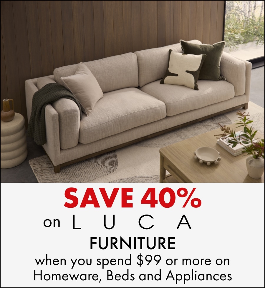 Save 40% on Luca furniture when you spend $99 or more on Homeware, Beds and Appliances