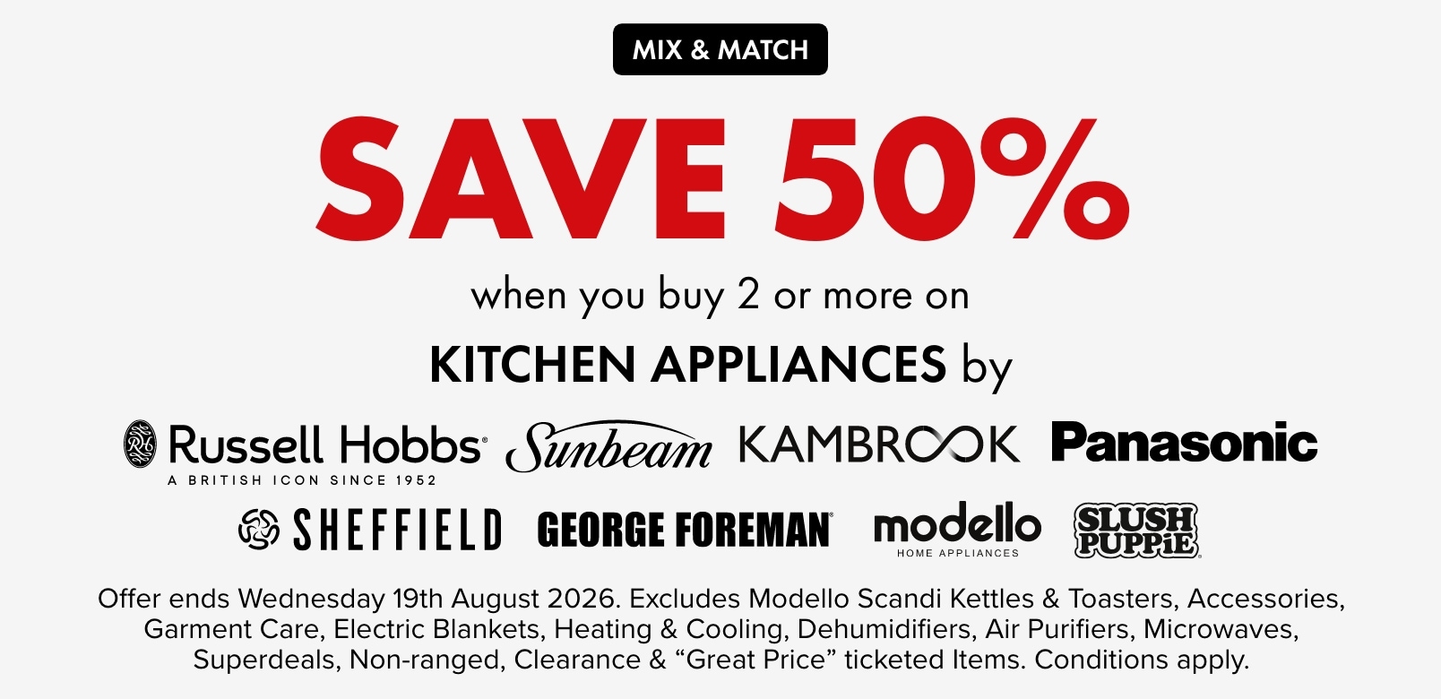 SAVE 50% when you buy 2 or more kitchen appliances by Russell Hobbs, Sunbeam, Kambrook, Panasonic, Sheffield, George Foreman, Modello and Slush Puppie.