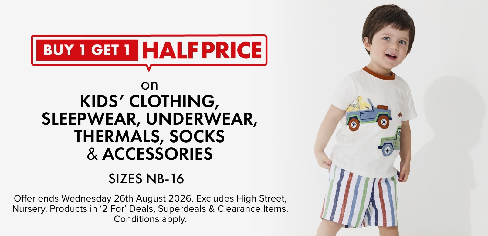 Buy 1 get 1 half price on kids’ clothing, sleepwear, underwear, thermals, socks and accessories