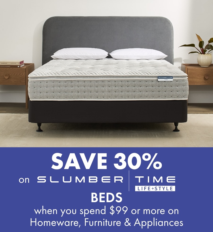 SAVE 30% on Slumber Time Beds when you spend $99 or more on Homeware, Furniture & Appliances