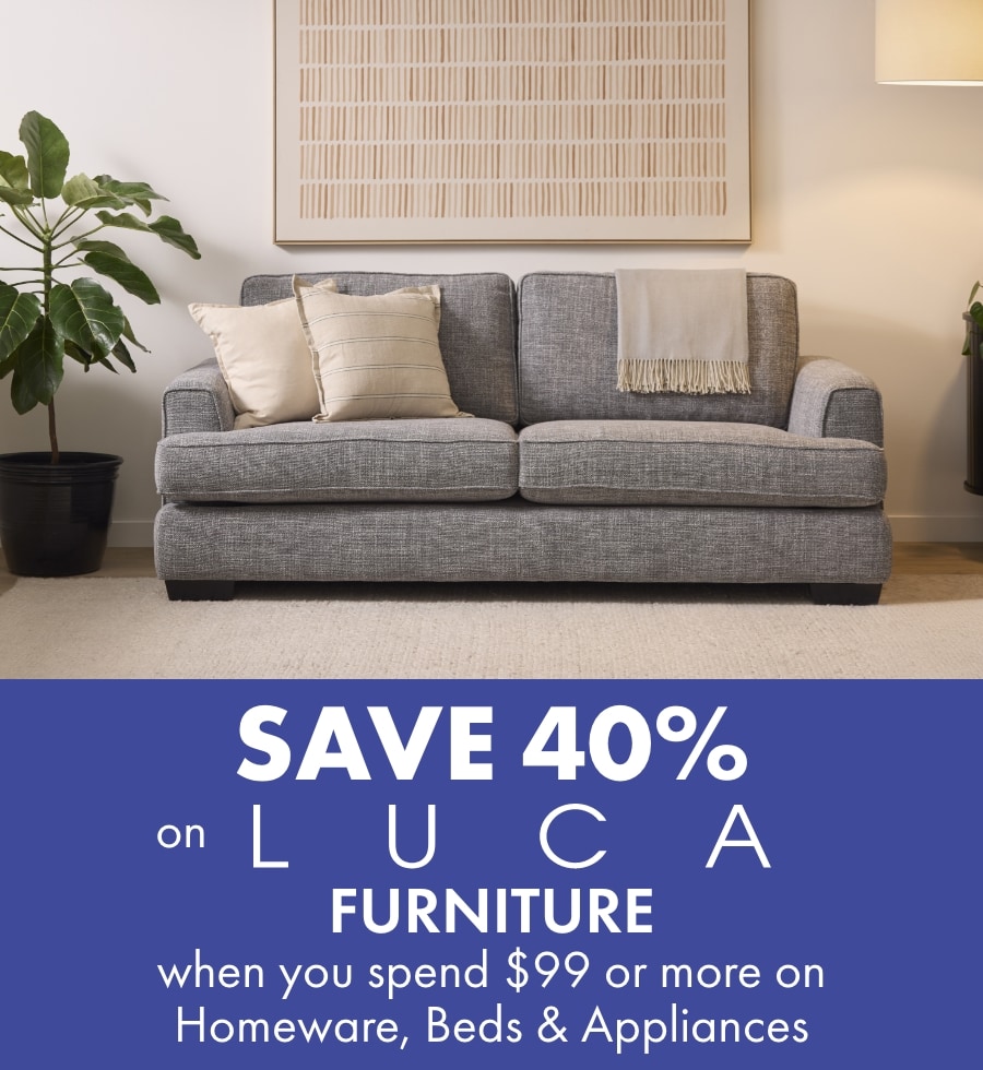 SAVE 40% on LUCA Furniture when you spend $99 or more on Homeware, Beds and Appliances