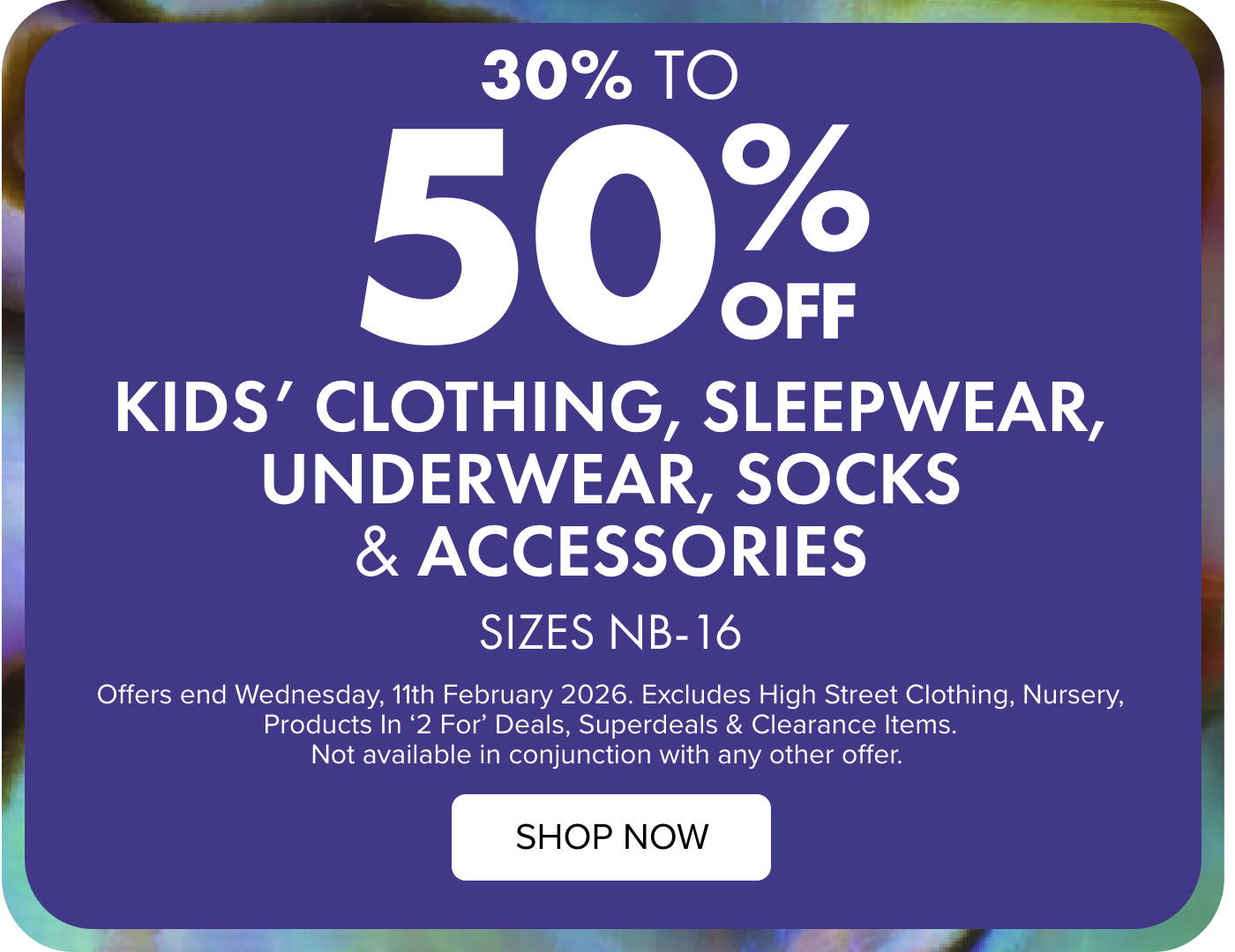 30 -50% OFF Kids' Clothing, Sleepwear, Underwear, Socks & Accessories 