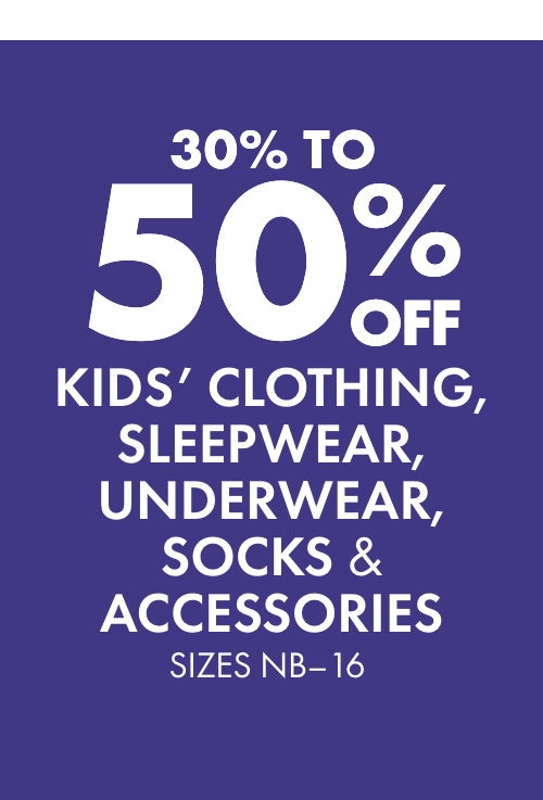 30 -50% OFF Kids' Clothing, Sleepwear, Underwear, Socks & Accessories