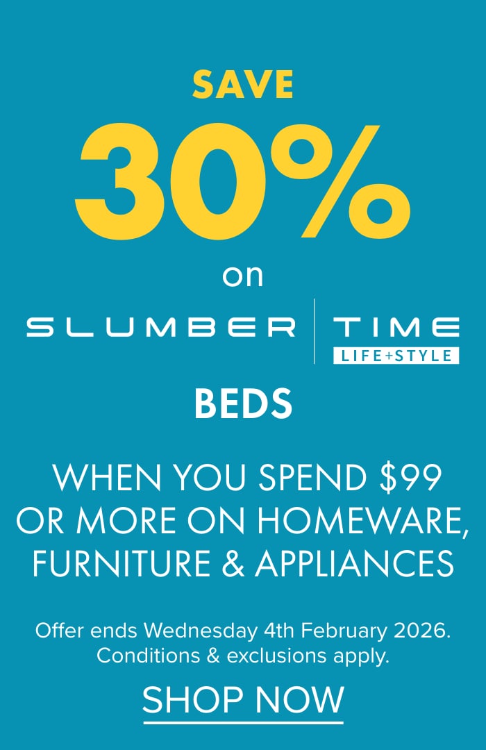 SAVE 30% on Slumber Time Beds when you spend $99 or more on Homeware, Furniture & Appliances