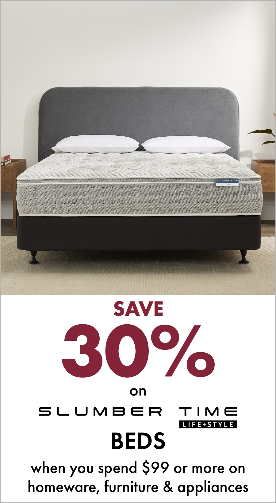 SAVE 30% on Slumber Time Beds when you spend $99 or more on Homeware, Furniture & Appliances 18MIFC Banner