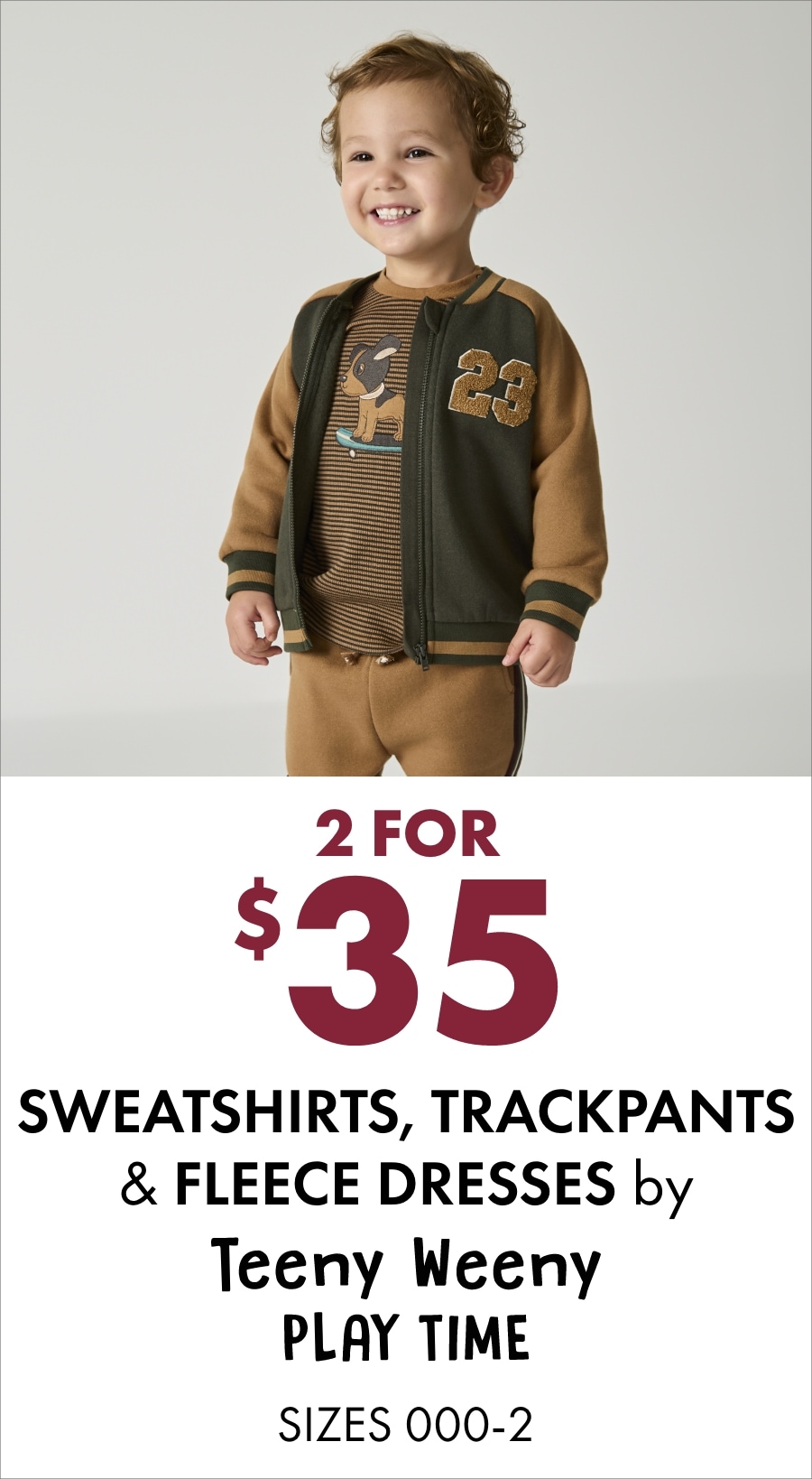 2 for $35 sweatshirts, trackpants & fleece dresses by Teeny Weeny Play Time (sizes 3–8)