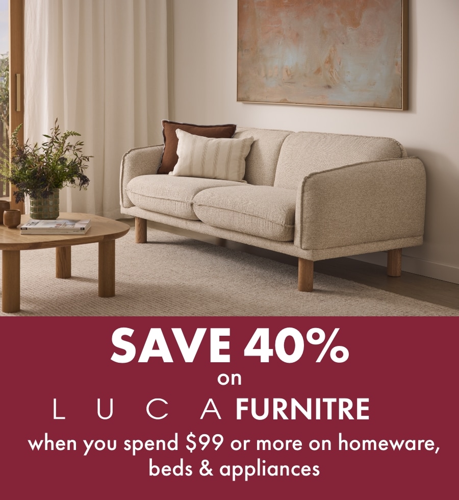 Save 40% on Luca furniture when you spend $99 or more on homeware, beds & appliances