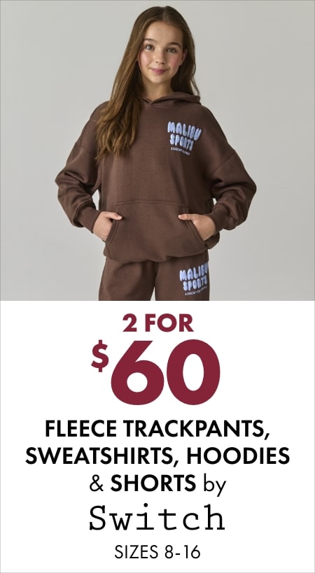 2 for $60 fleece trackpants, sweatshirts, hoodies & shorts by Switch (sizes 8–16)