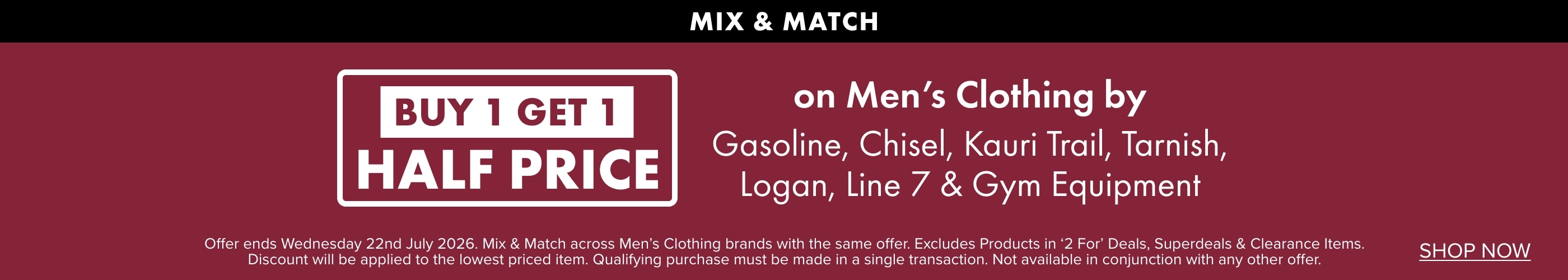 Buy 1 Get 1 Half Price on Men's Clothing by Gasoline, Chisel, Kauri Trail, Tarnish, Logan, Line 7 & Gym Equipment