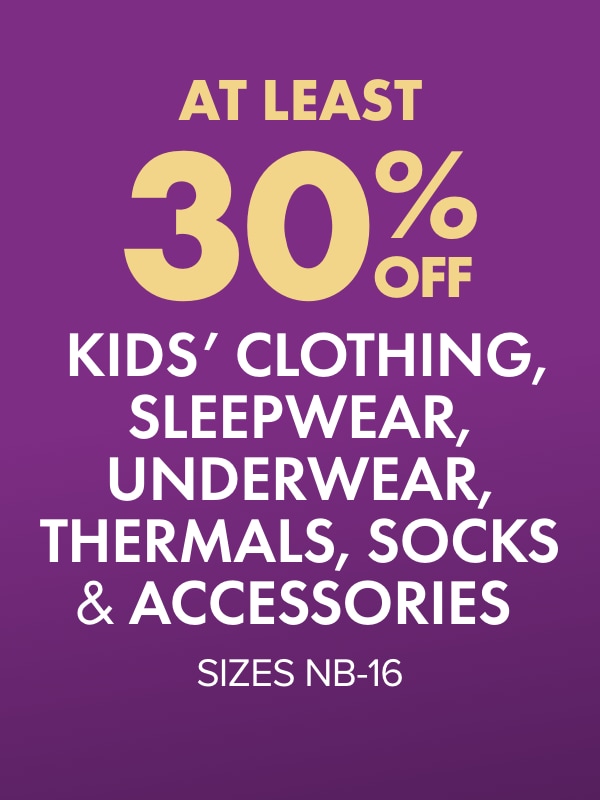 ATLEAST 30% OFF Kids' Clothing, Sleepwear, Underwear, Thermals, Socks & Accessories Sizes NB-16