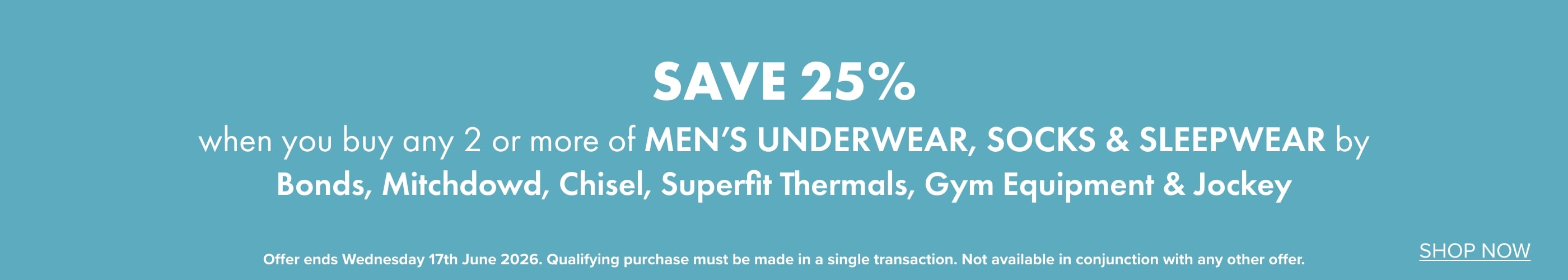 Save 25% when you buy any 2 or more on Men's Underwear, Socks & Sleepwear by Jockey, Bonds, Mazzoni, Chisel, Mitchdowd, Superfit Thermals & Gym Equipment