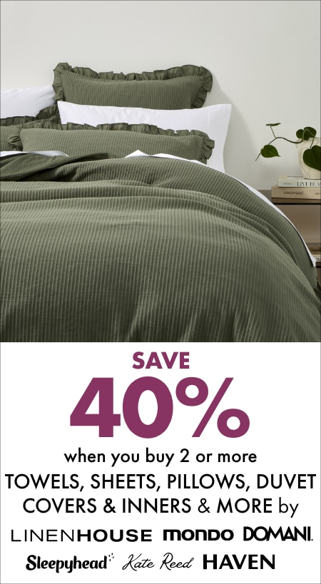 Save 40% when you buy 2 or more Towels, Sheets, Pillows, Duvet Covers & Inners And More by Linen House, Mondo, Domani, Sleepyhead, Haven & Kate Reed