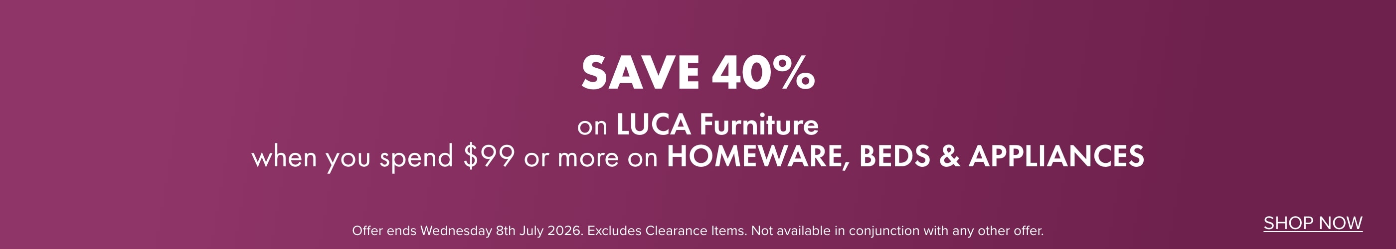 SAVE 40% on LUCA Furniture when you spend $99 or more on Homeware, Beds and Appliances