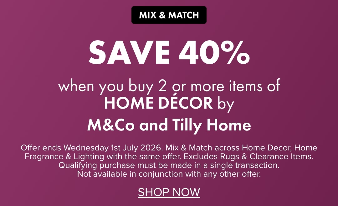 SAVE 40% when you buy 2 or more items of Home Décor by M&Co and Tilly Home