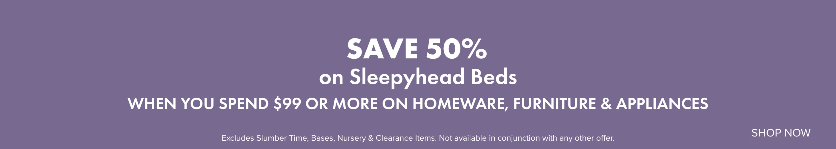 SAVE 50% on Sleepyhead Beds when you spend $99 or more on Homeware, Furniture & Appliances