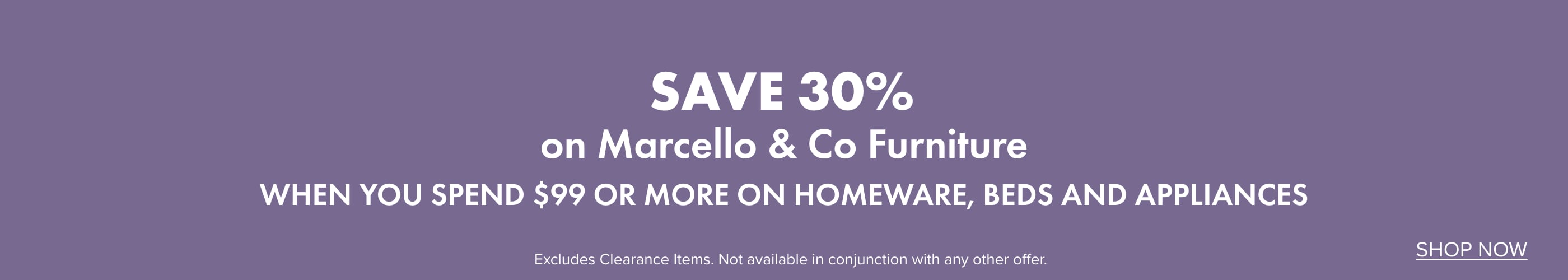 SAVE 30% on Marcello & Co Furniture when you spend $99 or more on Homeware, Beds and Appliances