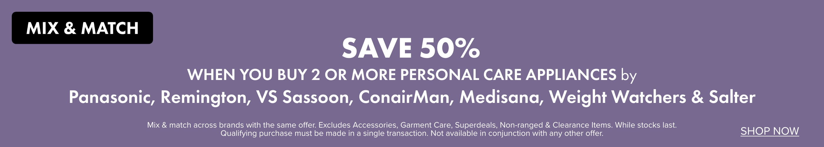 SAVE 50% when you buy 2 or more Personal Care Appliances by Panasonic, Remington, VS Sassoon, ConairMan, Medisana, Weight Watchers & Salter
