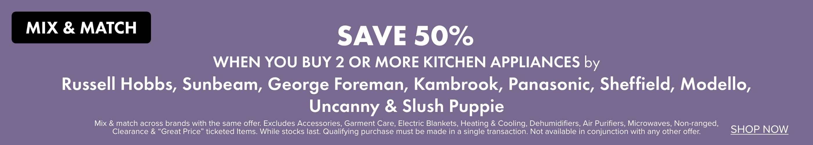 SAVE 50% when you buy 2 or more Kitchen Appliances by Russell Hobbs, Sunbeam, George Foreman, Kambrook, Panasonic, Sheffield, Modello, Uncanny & Slush Puppie