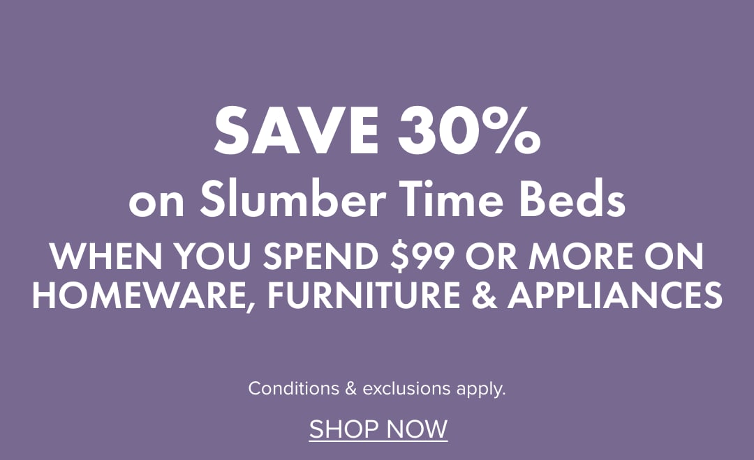 SAVE 30% on Slumber Time Beds when you spend $99 or more on Homeware, Furniture & Appliances