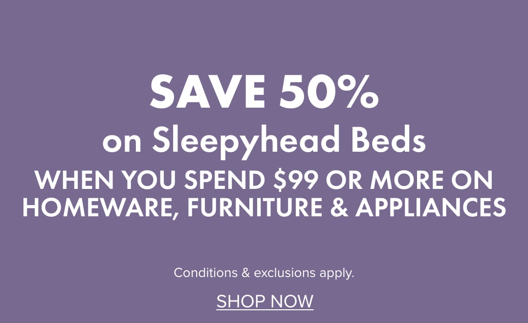 SAVE 50% on Sleepyhead Beds when you spend $99 or more on Homeware, Furniture & Appliances