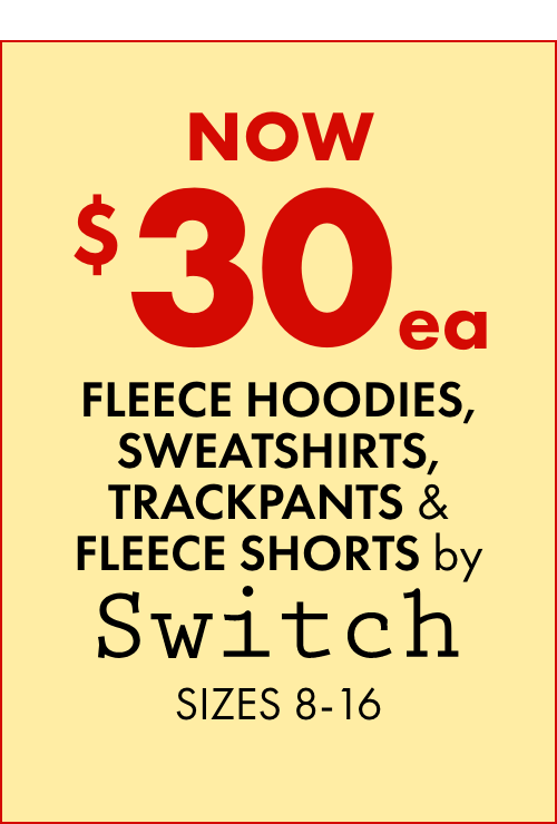 NOW $30ea Fleece Hoodies, Sweatshirts, Trackpants & Fleece Shorts by Switch Sizes 8-16