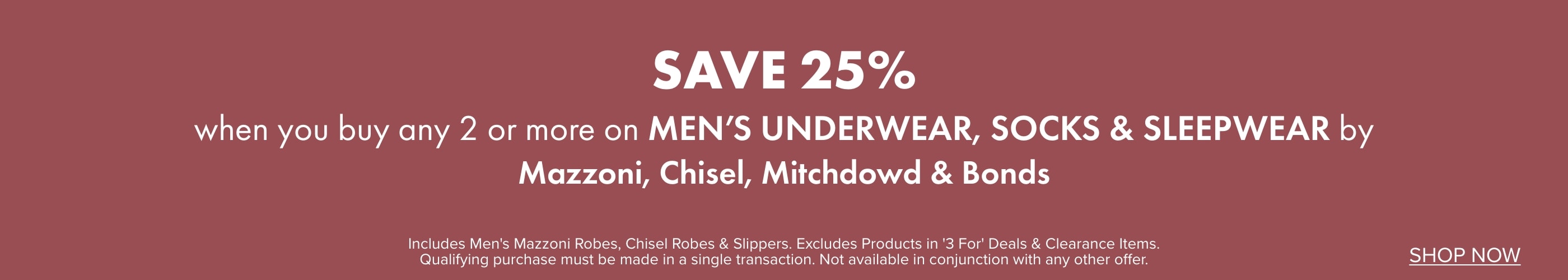 Save 25% when you buy any 2 or more on Men's Underwear, Socks & Sleepwear by Mazzoni, Chisel, Mitchdowd & Bonds