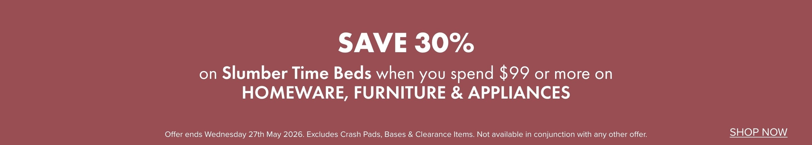 SAVE 30% on Slumber Time Beds when you spend $99 or more on Homeware, Furniture & Appliances