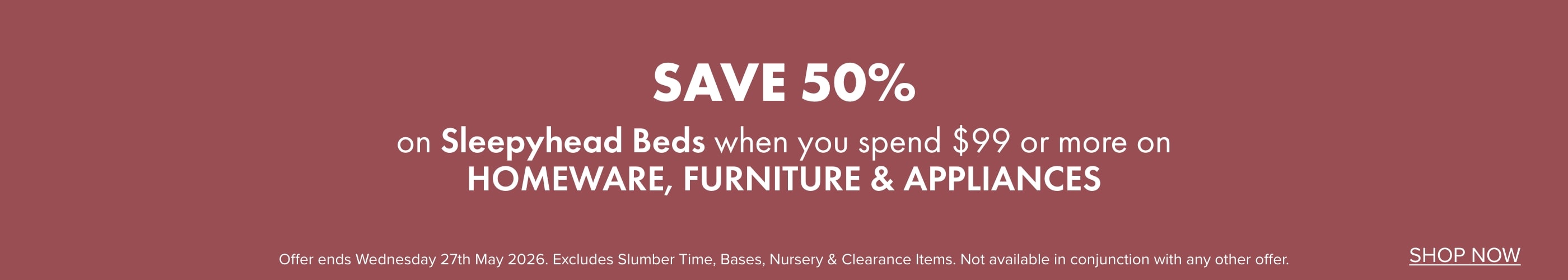 SAVE 50% on Sleepyhead Beds when you spend $99 or more on Homeware, Furniture & Appliances