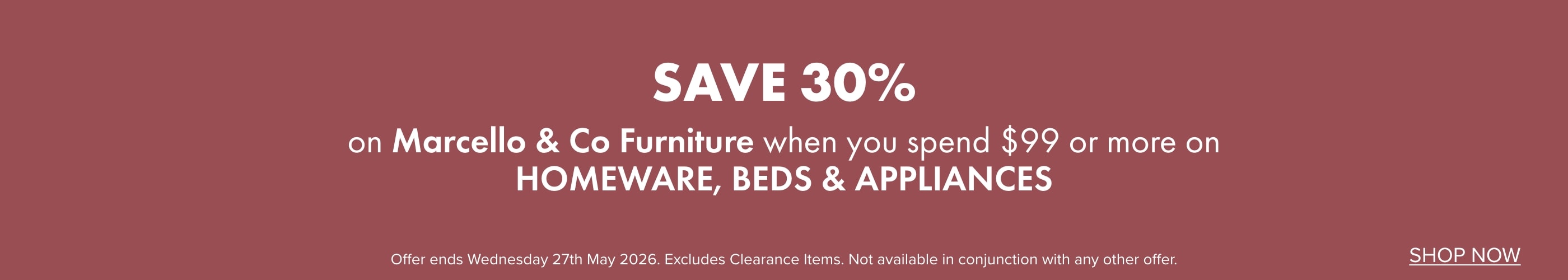SAVE 30% on Marcello & Co Furniture when you spend $99 or more on Homeware, Beds and Appliances