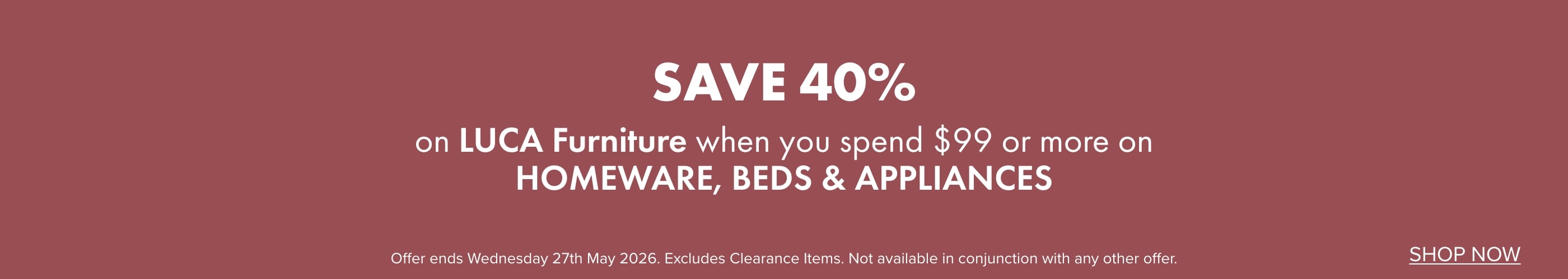 SAVE 40% on LUCA Furniture when you spend $99 or more on Homeware, Beds and Appliances