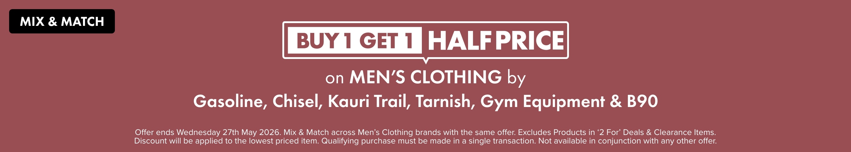 Buy 1 Get 1 Half Price on Men's Clothing by Gasoline, Chisel, Kauri Trail, Tarnish, Gym Equipment & B90