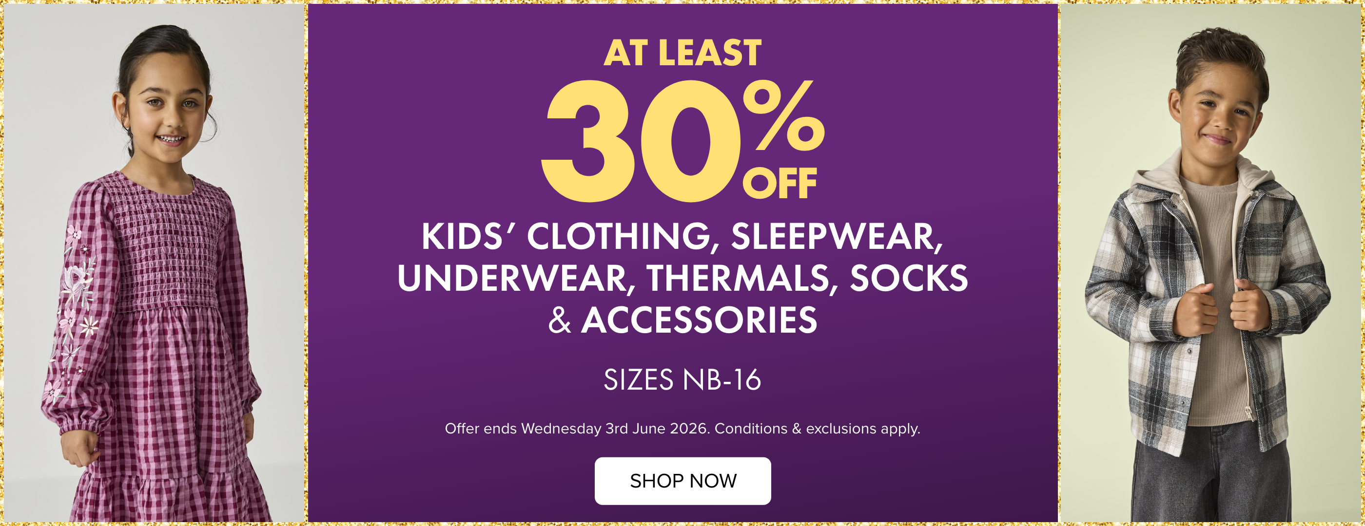 At Least 30% OFF Kids' Clothing, Sleepwear, Underwear, Thermals, Socks & Accessories Sizes NB-16