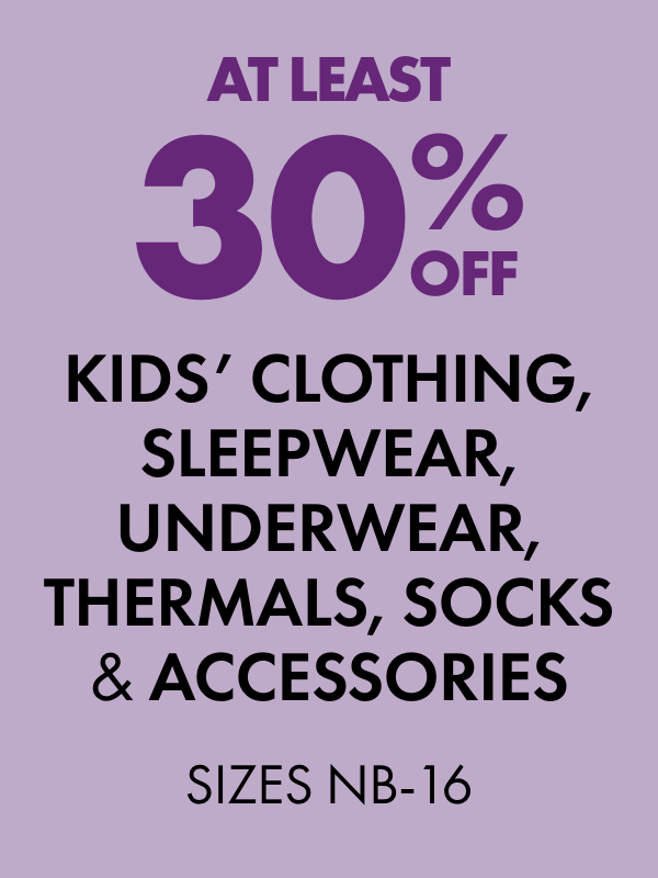 AT LEAST 30% OFF Kids' Clothing, Sleepwear, Underwear, Thermals, Socks & Accessories