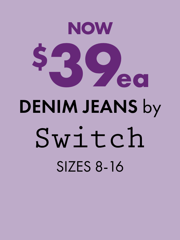 NOW $39ea Denim Jeans by Switch Sizes 8-16