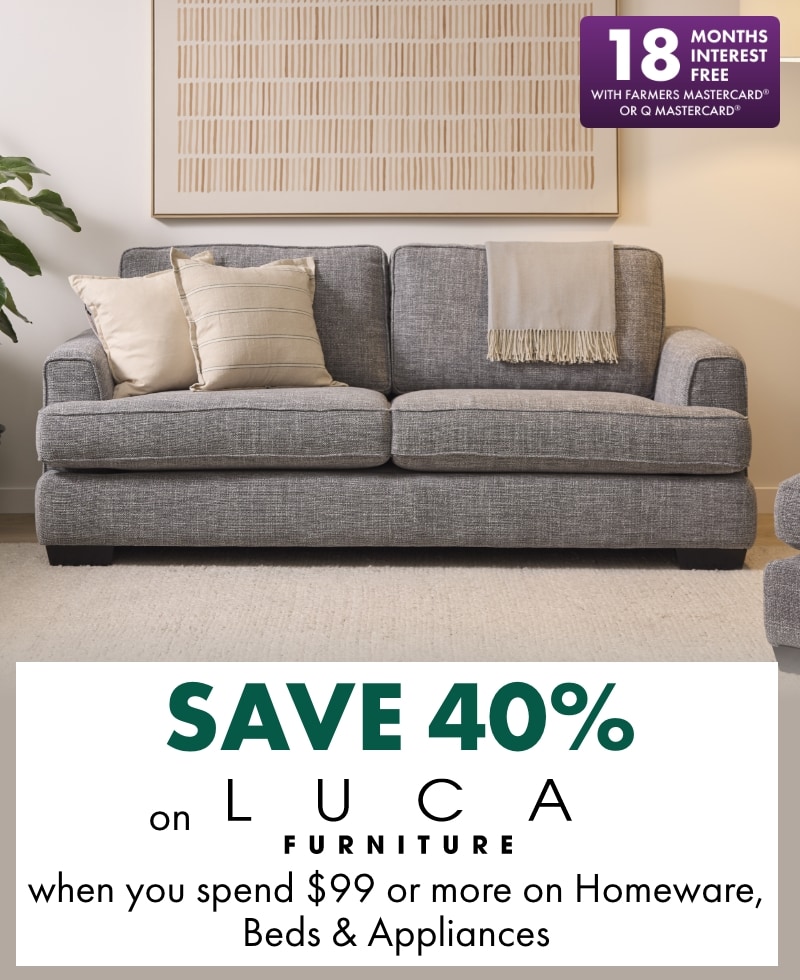 18MIFC BannerSAVE 40% on LUCA Furniture when you spend $99 or more on Homeware, Beds and Appliances