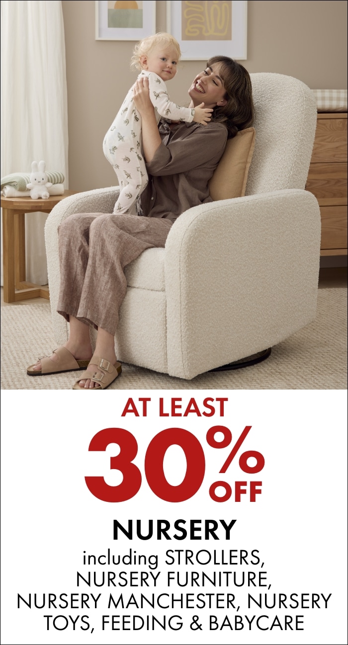At least 30% off Nursery including Strollers, Capsules, Car Seats, Nursery Furniture, Nursery Manchester, Nursery Toys, Feeding & BabyCare