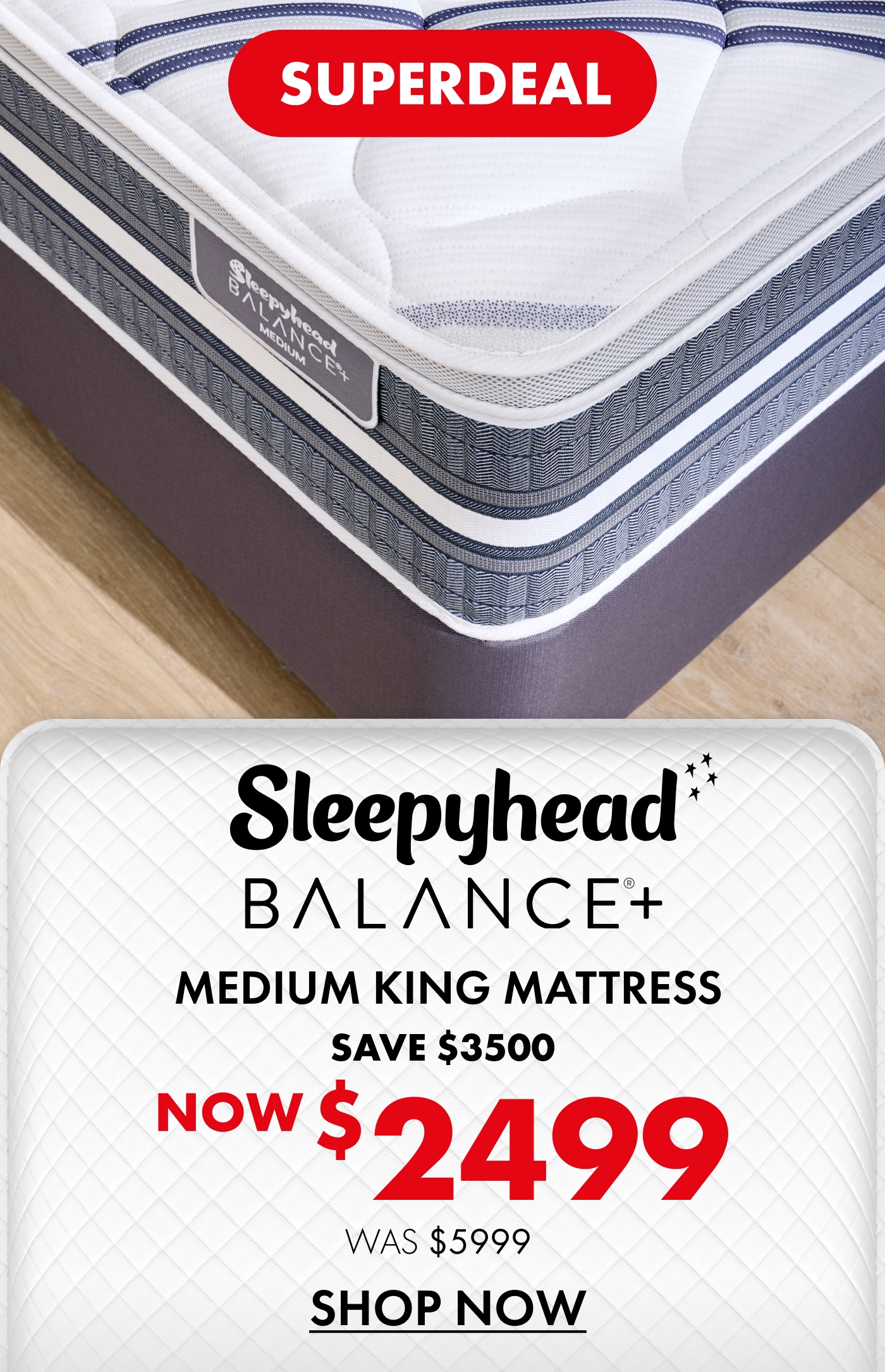 Superdeal: Sleepyhead Balance+ king medium mattress. Now $2,499, was $5,999. Save $3,500