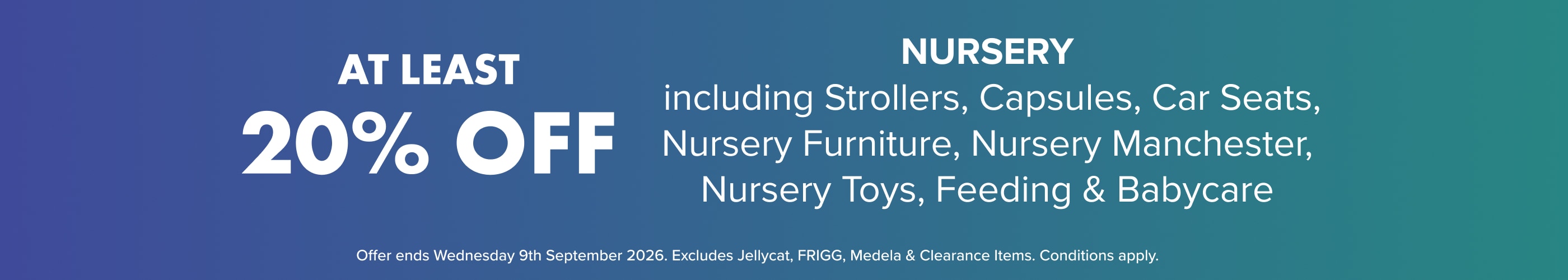 ATLEAST 20% Off Nursery including Strollers, Capsules, Car Seats, Nursery Furniture, Nursery Manchester, Nursery Toys, Feeding & Babycare