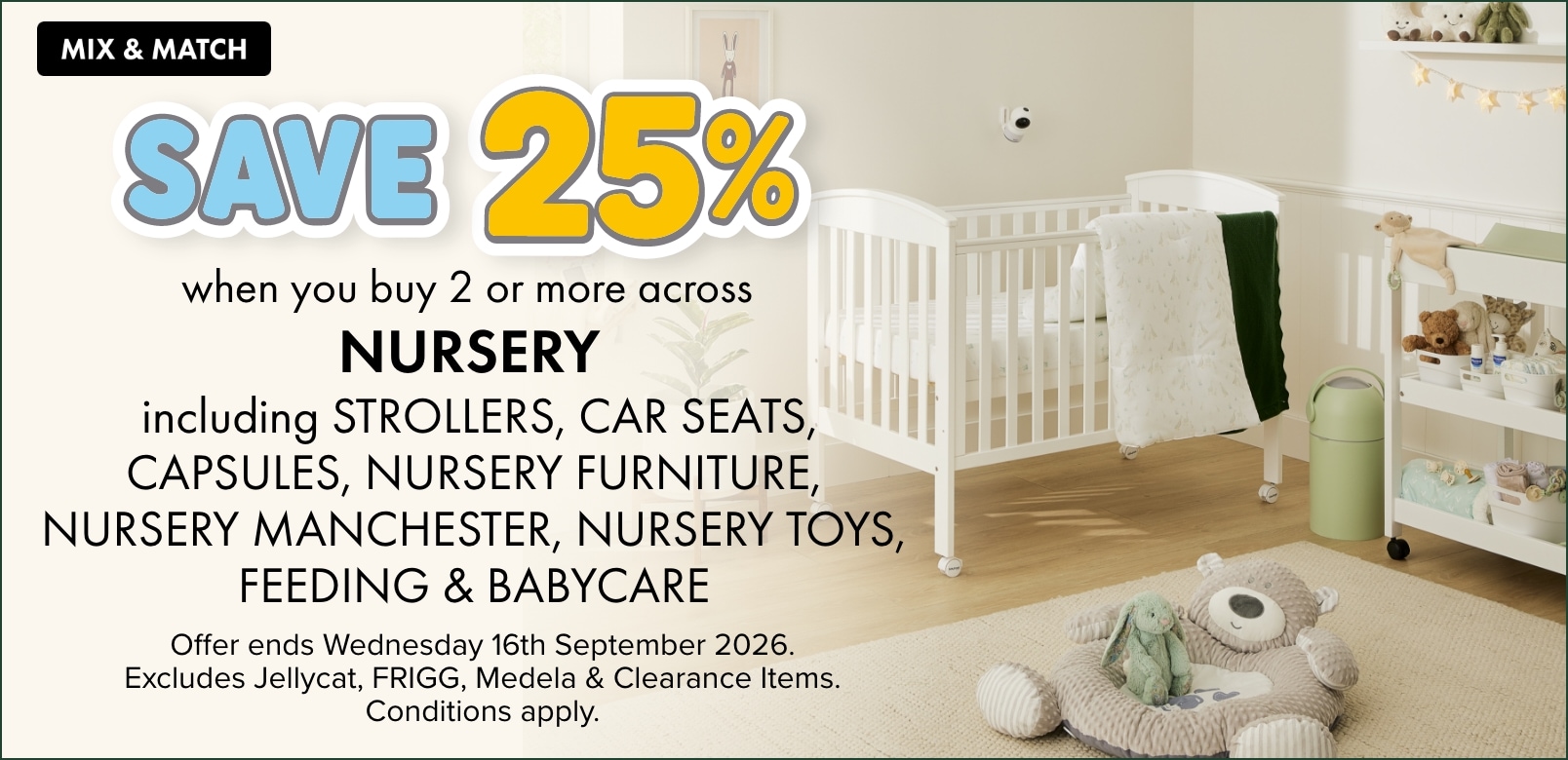 SAVE 25% across Nursery, including Strollers, Car Seats, Capsules, Nursery Furniture, Nursery Manchester, Nursery Toys, Feeding & Babycare