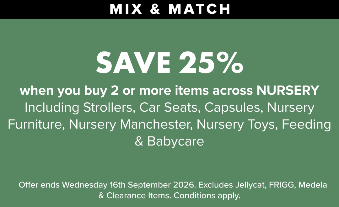 SAVE 25% Off Nursery including Strollers, Capsules, Car Seats, Nursery Furniture, Nursery Manchester, Nursery Toys, Feeding & Babycare