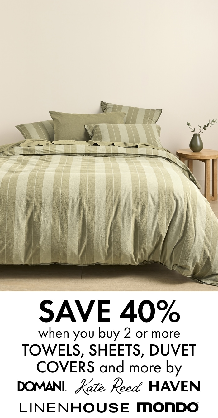 Save 40% when you buy 2 or more Towels, Sheets, Duvet Covers and more by Domani, Kate Reed, Haven, Linen House and Mondo.