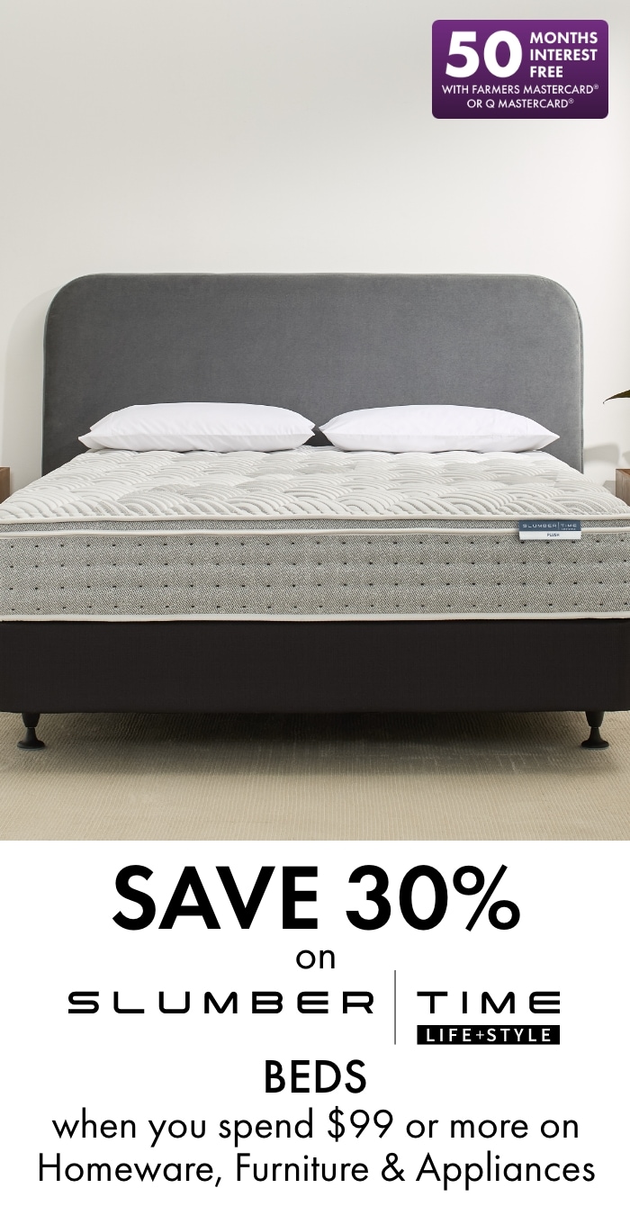 Save 30% on Slumber Time beds when you spend $99 or more on Homeware, Furniture & Appliances. 50 months interest free with Farmers Mastercard or Q Mastercard.