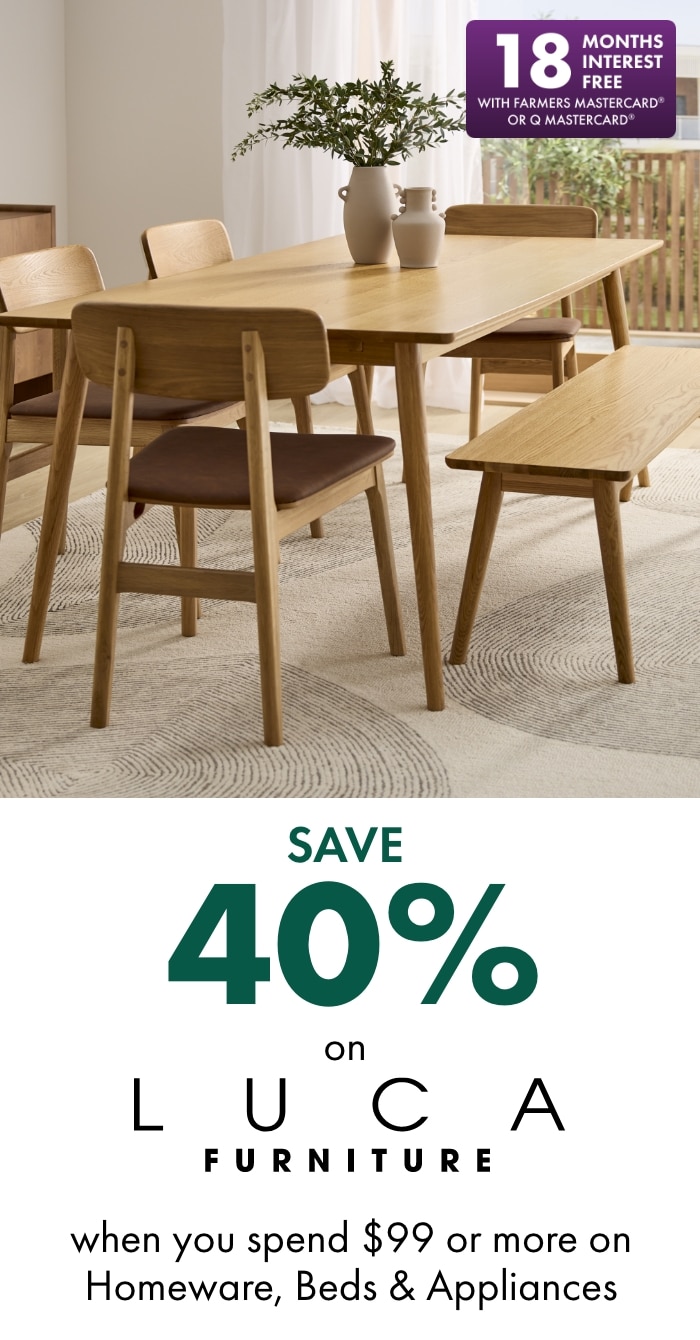 Save 40% on Luca furniture when you spend $99 or more on homeware, beds & appliances