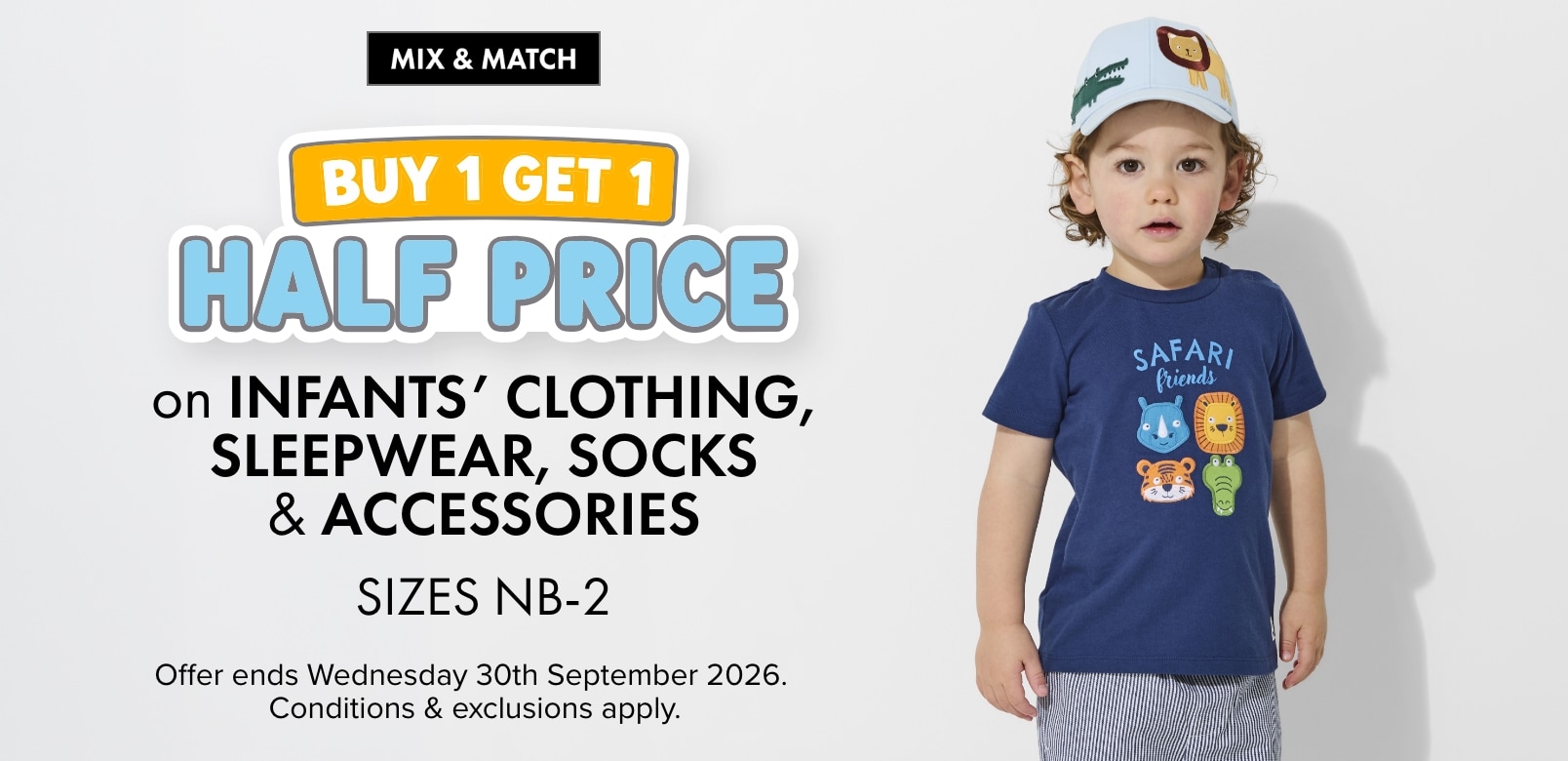 Mix & Match Buy 1 Get 1 Half Price on Infants' Clothing, Sleepwear, Socks & Accessories. Sizes NB -2